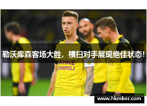 勒沃库森客场大胜，横扫对手展现绝佳状态！