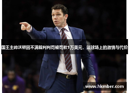国王主帅沃顿因不满裁判判罚被罚款1万美元，篮球场上的激情与代价