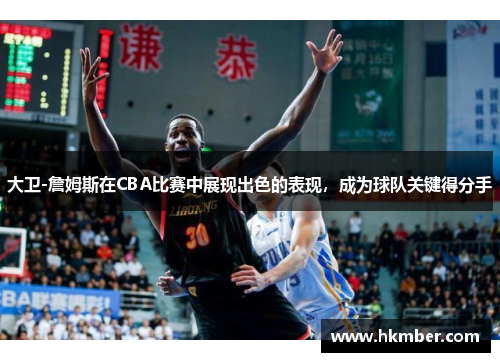 大卫-詹姆斯在CBA比赛中展现出色的表现，成为球队关键得分手